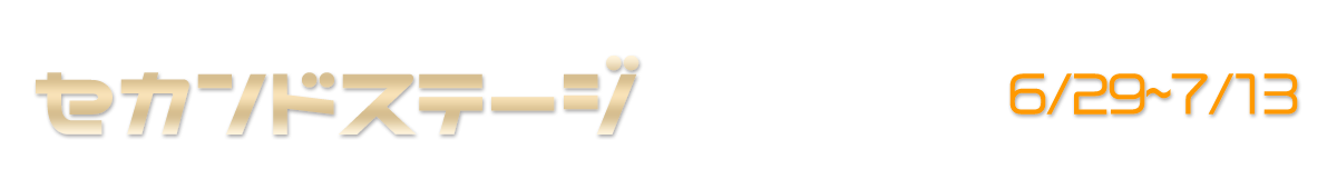 セカンドステージ 6/29~7/13